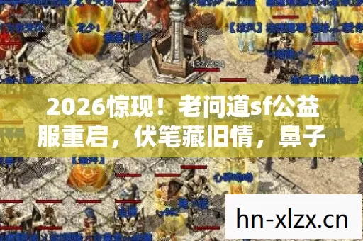 2026惊现！老问道sf公益服重启，伏笔藏旧情，鼻子一酸忆往昔