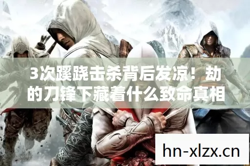 3次蹊跷击杀背后发凉!劫的刀锋下藏着什么致命真相? 3次蹊跷击杀背后发凉!劫的刀锋下藏着什么致命真相?