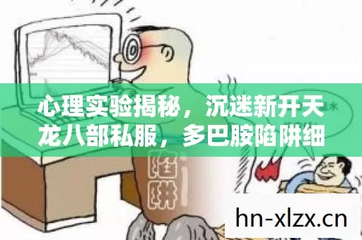 心理实验揭秘,沉迷新开天龙八部私服,多巴胺陷阱细思极恐 心理实验揭秘,沉迷新开天龙八部私服,多巴胺陷阱细思极恐