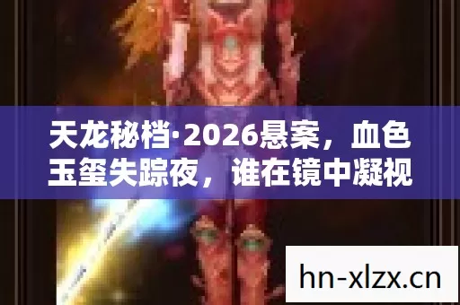 天龙秘档·2026悬案，血色玉玺失踪夜，谁在镜中凝视我？