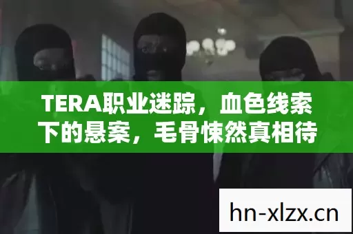 TERA职业迷踪，血色线索下的悬案，毛骨悚然真相待揭