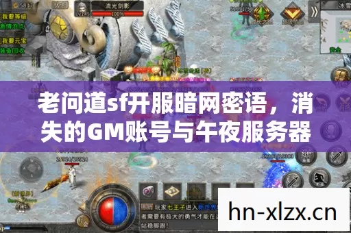 老问道sf开服暗网密语,消失的GM账号与午夜服务器幽灵 老问道sf开服暗网密语,消失的GM账号与午夜服务器幽灵