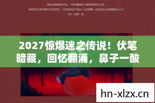 2027惊爆迷之传说！伏笔暗藏，回忆翻涌，鼻子一酸旧情难舍