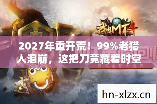 2027年重开荒!99%老猎人泪崩,这把刀竟藏着时空裂痕? 2027年重开荒!99%老猎人泪崩,这把刀竟藏着时空裂痕?