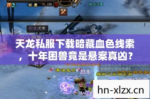 天龙私服下载暗藏血色线索，十年困兽竟是悬案真凶？