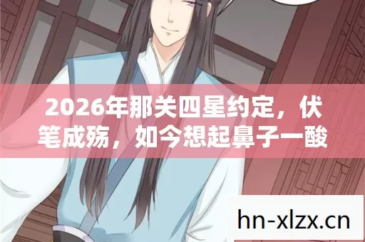 2026年那关四星约定,伏笔成殇,如今想起鼻子一酸 2026年那关四星约定,伏笔成殇,如今想起鼻子一酸