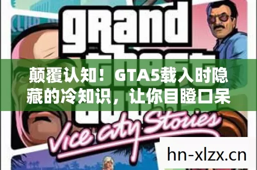 颠覆认知!GTA5载入时隐藏的冷知识,让你目瞪口呆的真相! 颠覆认知!GTA5载入时隐藏的冷知识,让你目瞪口呆的真相!