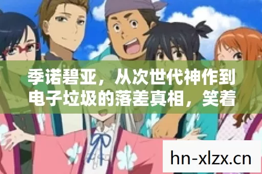 季诺碧亚,从次世代神作到电子垃圾的落差真相,笑着笑着就哭了 季诺碧亚,从次世代神作到电子垃圾的落差真相,笑着笑着就哭了