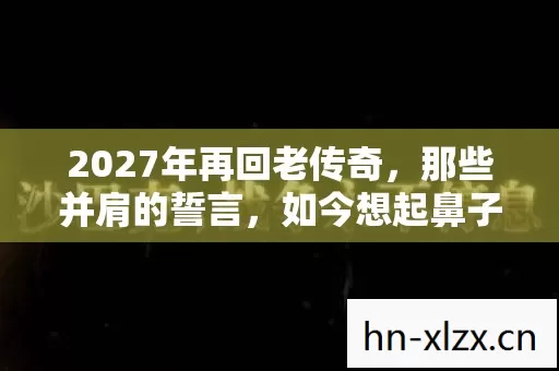 2027年再回老传奇,那些并肩的誓言,如今想起鼻子一酸 2027年再回老传奇,那些并肩的誓言,如今想起鼻子一酸