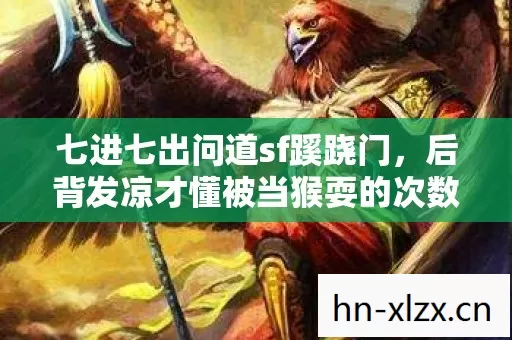 七进七出问道sf蹊跷门,后背发凉才懂被当猴耍的次数 七进七出问道sf蹊跷门,后背发凉才懂被当猴耍的次数