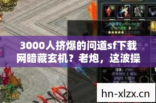 3000人挤爆的问道sf下载网暗藏玄机?老炮,这波操作我直接笑到天亮! 3000人挤爆的问道sf下载网暗藏玄机?老炮,这波操作我直接笑到天亮!
