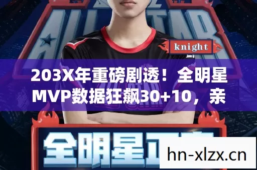 203X年重磅剧透!全明星MVP数据狂飙30+10,亲历者揭秘,这操作我学十年! 203X年重磅剧透!全明星MVP数据狂飙30+10,亲历者揭秘,这操作我学十年!