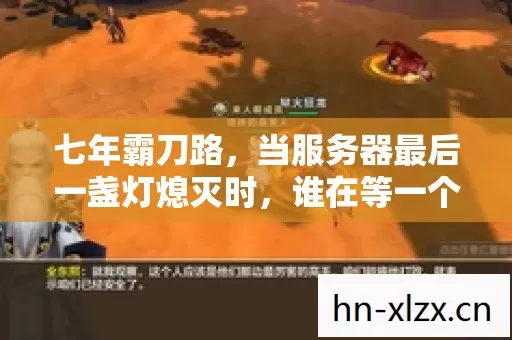 七年霸刀路,当服务器最后一盏灯熄灭时,谁在等一个永不归来的江湖? 七年霸刀路,当服务器最后一盏灯熄灭时,谁在等一个永不归来的江湖?