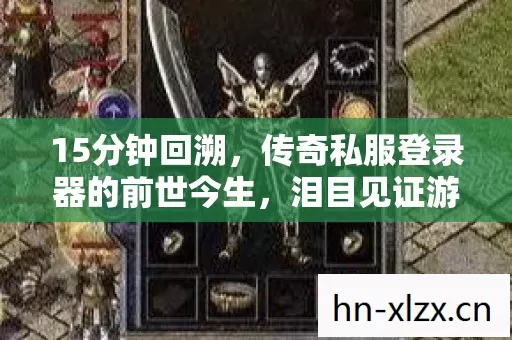 15分钟回溯,传奇私服登录器的前世今生,泪目见证游戏兴衰 15分钟回溯,传奇私服登录器的前世今生,泪目见证游戏兴衰