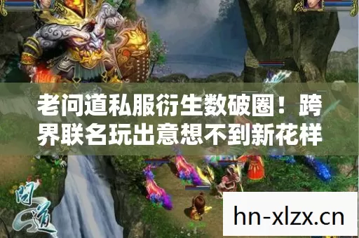 老问道私服衍生数破圈!跨界联名玩出意想不到新花样 老问道私服衍生数破圈!跨界联名玩出意想不到新花样