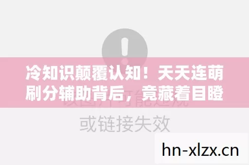 冷知识颠覆认知!天天连萌刷分辅助背后,竟藏着目瞪口呆的秘密! 冷知识颠覆认知!天天连萌刷分辅助背后,竟藏着目瞪口呆的秘密!