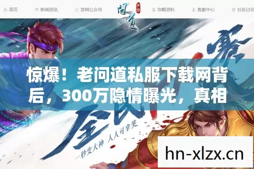 惊爆!老问道私服下载网背后,300万隐情曝光,真相让人吓一跳! 惊爆!老问道私服下载网背后,300万隐情曝光,真相让人吓一跳!