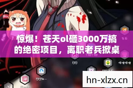 惊爆!苍天ol砸3000万搞的绝密项目,离职老兵掀桌抖出惊天内幕! 惊爆!苍天ol砸3000万搞的绝密项目,离职老兵掀桌抖出惊天内幕!