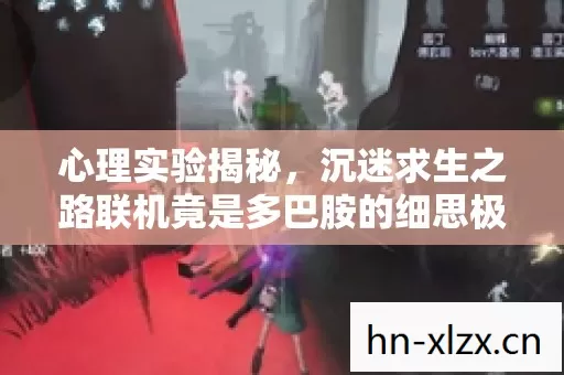 心理实验揭秘,沉迷求生之路联机竟是多巴胺的细思极恐陷阱 心理实验揭秘,沉迷求生之路联机竟是多巴胺的细思极恐陷阱