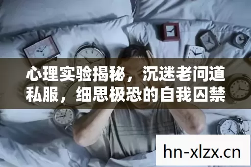 心理实验揭秘,沉迷老问道私服,细思极恐的自我囚禁 心理实验揭秘,沉迷老问道私服,细思极恐的自我囚禁
