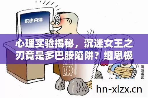 心理实验揭秘,沉迷女王之刃竟是多巴胺陷阱?细思极恐! 心理实验揭秘,沉迷女王之刃竟是多巴胺陷阱?细思极恐!