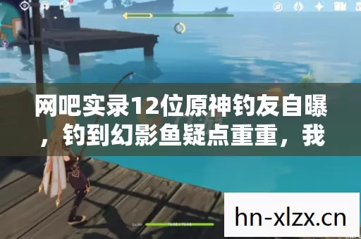 网吧实录12位原神钓友自曝,钓到幻影鱼疑点重重,我绷不住了! 网吧实录12位原神钓友自曝,钓到幻影鱼疑点重重,我绷不住了!