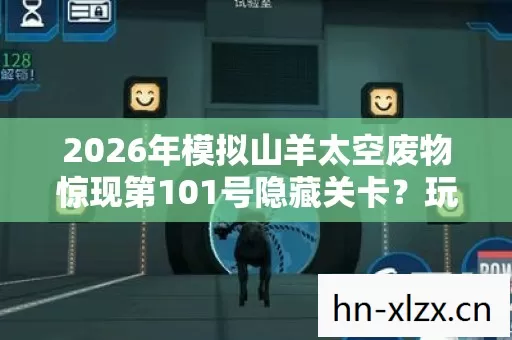 2026年模拟山羊太空废物惊现第101号隐藏关卡?玩家集体失踪谜团待解 2026年模拟山羊太空废物惊现第101号隐藏关卡?玩家集体失踪谜团待解