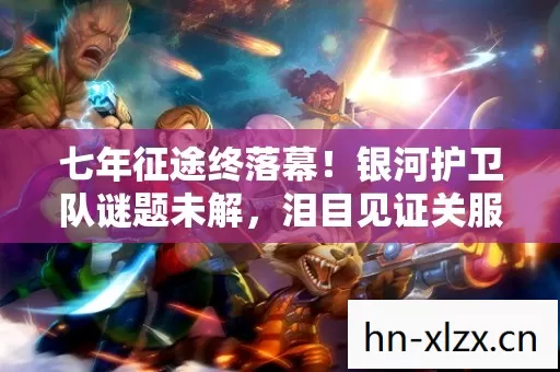 七年征途终落幕!银河护卫队谜题未解,泪目见证关服时刻 七年征途终落幕!银河护卫队谜题未解,泪目见证关服时刻