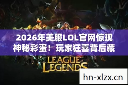 2026年美服LOL官网惊现神秘彩蛋!玩家狂喜背后藏着什么秘密? 2026年美服LOL官网惊现神秘彩蛋!玩家狂喜背后藏着什么秘密?