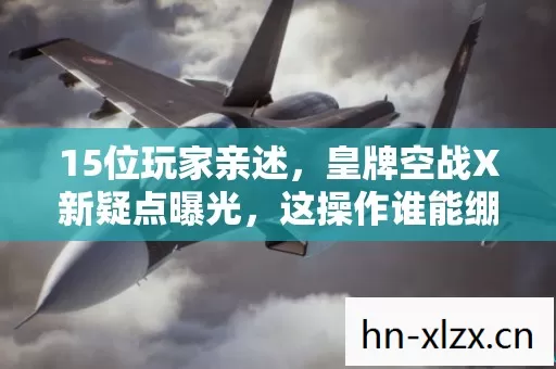 15位玩家亲述，皇牌空战X新疑点曝光，这操作谁能绷得住？