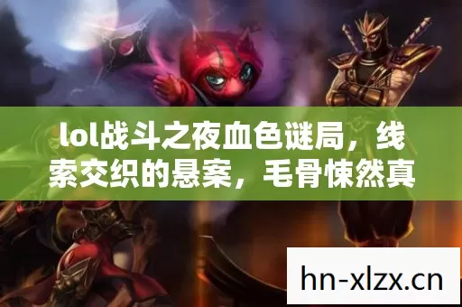 lol战斗之夜血色谜局,线索交织的悬案,毛骨悚然真相待揭 lol战斗之夜血色谜局,线索交织的悬案,毛骨悚然真相待揭