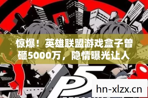 惊爆！英雄联盟游戏盒子曾砸5000万，隐情曝光让人吓一跳！