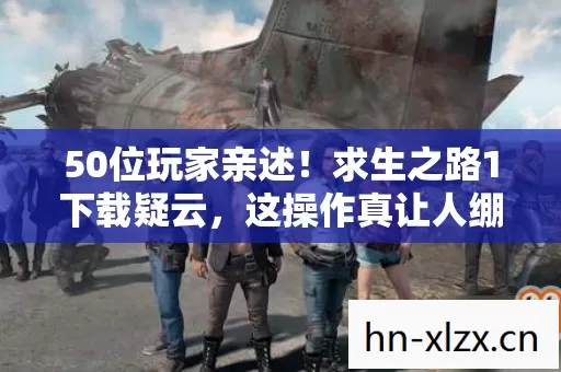 50位玩家亲述！求生之路1下载疑云，这操作真让人绷不住