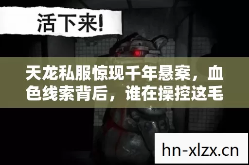 天龙私服惊现千年悬案,血色线索背后,谁在操控这毛骨悚然杀戮? 天龙私服惊现千年悬案,血色线索背后,谁在操控这毛骨悚然杀戮?