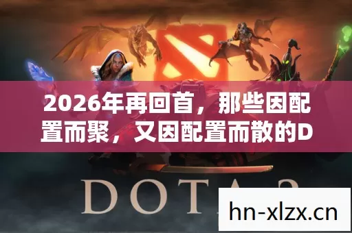 2026年再回首,那些因配置而聚,又因配置而散的Dota2兄弟,鼻子一酸 2026年再回首,那些因配置而聚,又因配置而散的Dota2兄弟,鼻子一酸