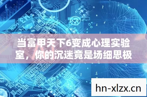 当富甲天下6变成心理实验室，你的沉迷竟是场细思极恐的神经实验？