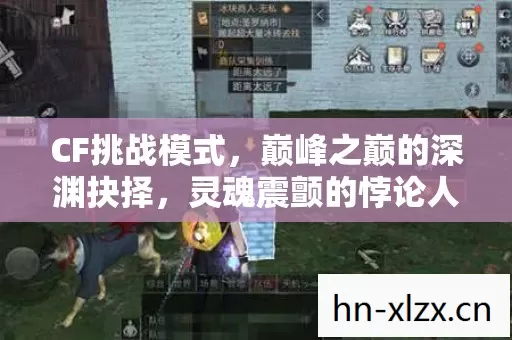 CF挑战模式,巅峰之巅的深渊抉择,灵魂震颤的悖论人生 CF挑战模式,巅峰之巅的深渊抉择,灵魂震颤的悖论人生