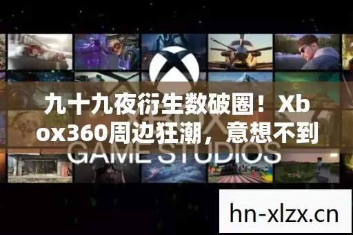九十九夜衍生数破圈！Xbox360周边狂潮，意想不到的败家之旅