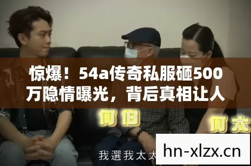 惊爆！54a传奇私服砸500万隐情曝光，背后真相让人吓一跳！