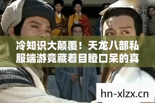 冷知识大颠覆！天龙八部私服端游竟藏着目瞪口呆的真相