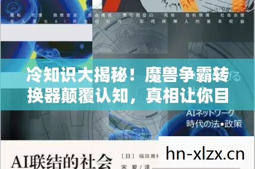 冷知识大揭秘！魔兽争霸转换器颠覆认知，真相让你目瞪口呆！