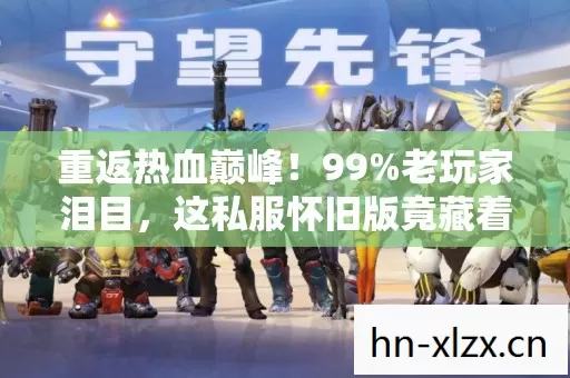 重返热血巅峰!99%老玩家泪目,这私服怀旧版竟藏着青春密码 重返热血巅峰!99%老玩家泪目,这私服怀旧版竟藏着青春密码