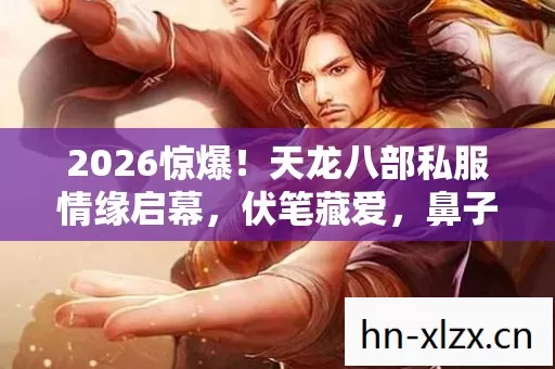 2026惊爆!天龙八部私服情缘启幕,伏笔藏爱,鼻子一酸谁懂啊 2026惊爆!天龙八部私服情缘启幕,伏笔藏爱,鼻子一酸谁懂啊