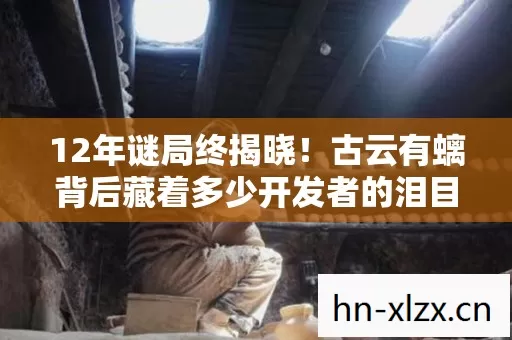 12年谜局终揭晓!古云有螭背后藏着多少开发者的泪目青春 12年谜局终揭晓!古云有螭背后藏着多少开发者的泪目青春