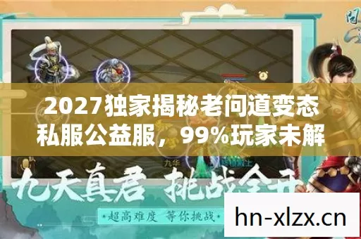 2027独家揭秘老问道变态私服公益服,99%玩家未解锁的3大隐藏体验与暴富心得! 2027独家揭秘老问道变态私服公益服,99%玩家未解锁的3大隐藏体验与暴富心得!