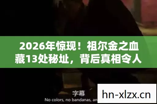 2026年惊现！祖尔金之血藏13处秘址，背后真相令人咋舌！