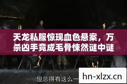 天龙私服惊现血色悬案,万杀凶手竟成毛骨悚然谜中谜! 天龙私服惊现血色悬案,万杀凶手竟成毛骨悚然谜中谜!