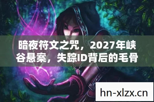 暗夜符文之咒,2027年峡谷悬案,失踪ID背后的毛骨悚然真相 暗夜符文之咒,2027年峡谷悬案,失踪ID背后的毛骨悚然真相