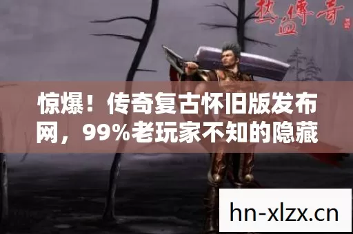 惊爆!传奇复古怀旧版发布网,99%老玩家不知的隐藏福利? 惊爆!传奇复古怀旧版发布网,99%老玩家不知的隐藏福利?