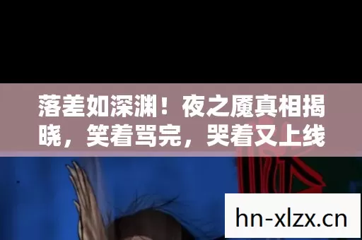 落差如深渊!夜之魇真相揭晓,笑着骂完,哭着又上线 落差如深渊!夜之魇真相揭晓,笑着骂完,哭着又上线